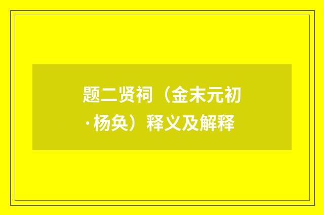题二贤祠（金末元初·杨奂）释义及解释