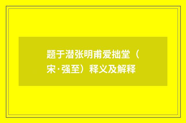 题于潜张明甫爱拙堂（宋·强至）释义及解释
