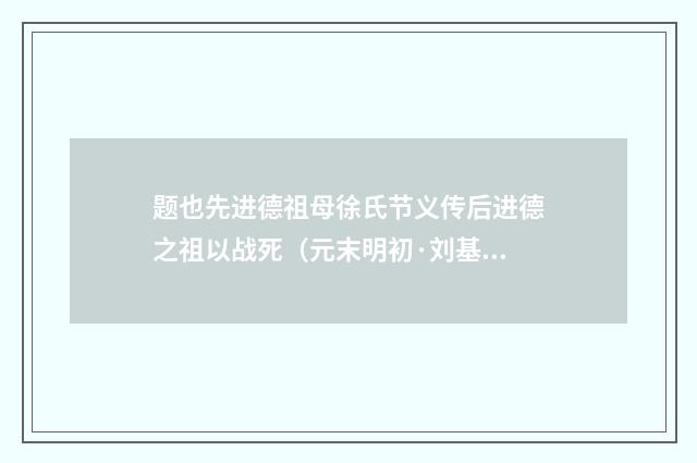 题也先进德祖母徐氏节义传后进德之祖以战死（元末明初·刘基）释义及解释