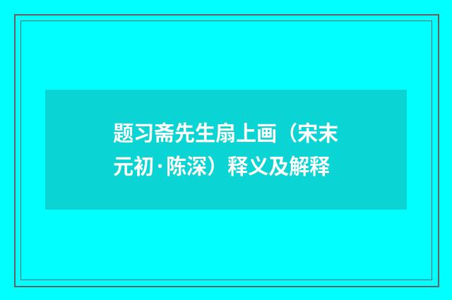 题习斋先生扇上画（宋末元初·陈深）释义及解释