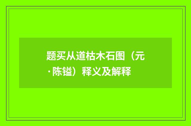 题买从道枯木石图（元·陈镒）释义及解释