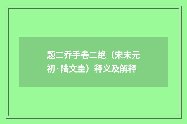 题二乔手卷二绝（宋末元初·陆文圭）释义及解释