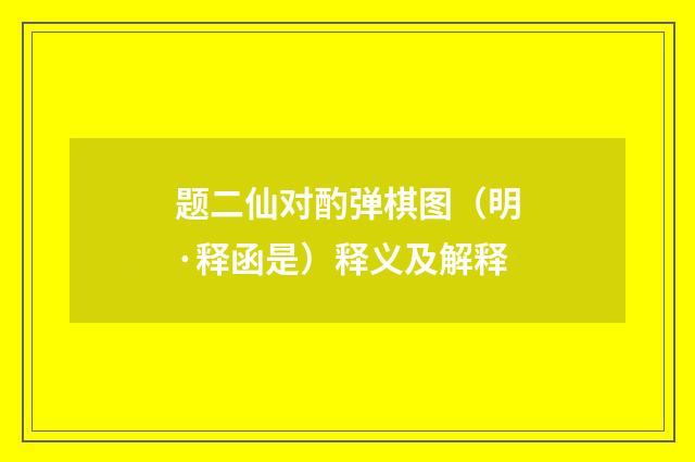 题二仙对酌弹棋图（明·释函是）释义及解释