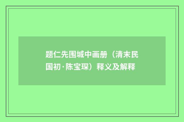 题仁先围城中画册（清末民国初·陈宝琛）释义及解释