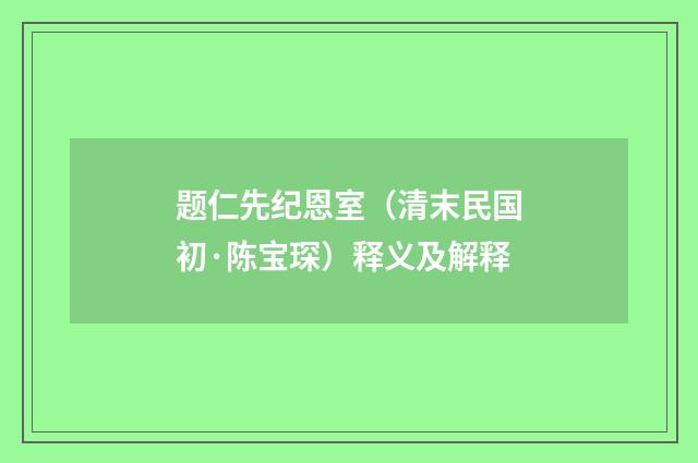 题仁先纪恩室（清末民国初·陈宝琛）释义及解释