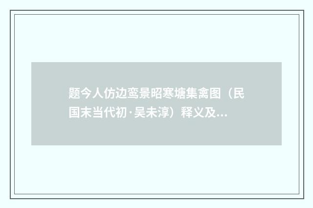 题今人仿边鸾景昭寒塘集禽图（民国末当代初·吴未淳）释义及解释