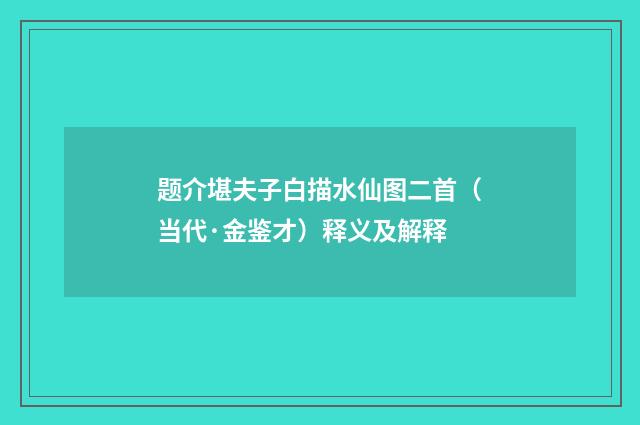 题介堪夫子白描水仙图二首（当代·金鉴才）释义及解释