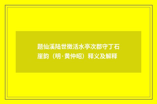 题仙溪陆世徵活水亭次郡守丁石崖韵（明·黄仲昭）释义及解释