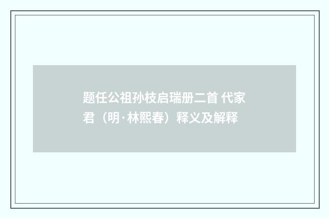 题任公祖孙枝启瑞册二首 代家君（明·林熙春）释义及解释