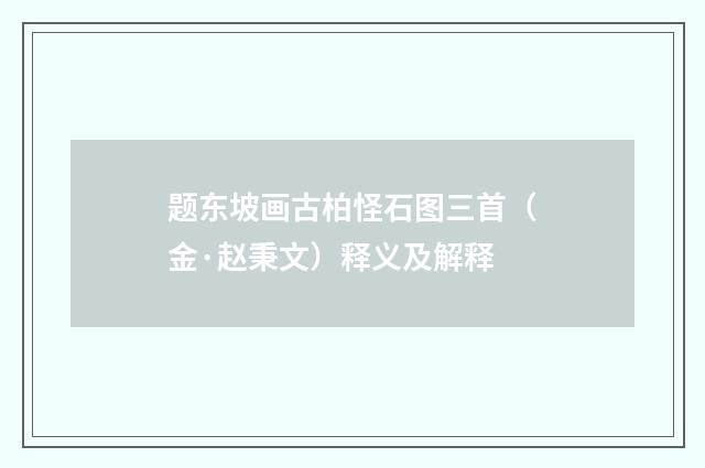 题东坡画古柏怪石图三首（金·赵秉文）释义及解释