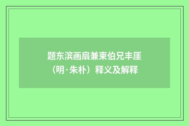 题东滨画扇兼柬伯兄丰厓（明·朱朴）释义及解释
