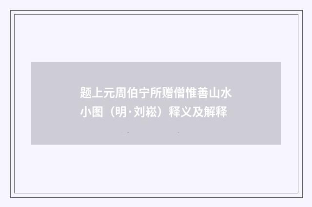 题上元周伯宁所赠僧惟善山水小图（明·刘崧）释义及解释
