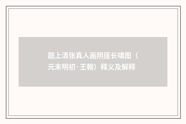 题上清张真人画阴厓长啸图（元末明初·王翰）释义及解释