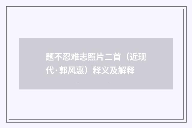 题不忍难志照片二首（近现代·郭风惠）释义及解释
