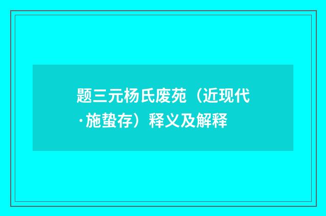 题三元杨氏废苑（近现代·施蛰存）释义及解释