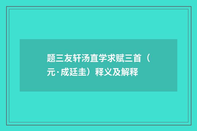 题三友轩汤直学求赋三首（元·成廷圭）释义及解释