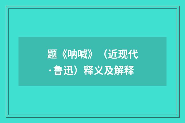 题《呐喊》（近现代·鲁迅）释义及解释