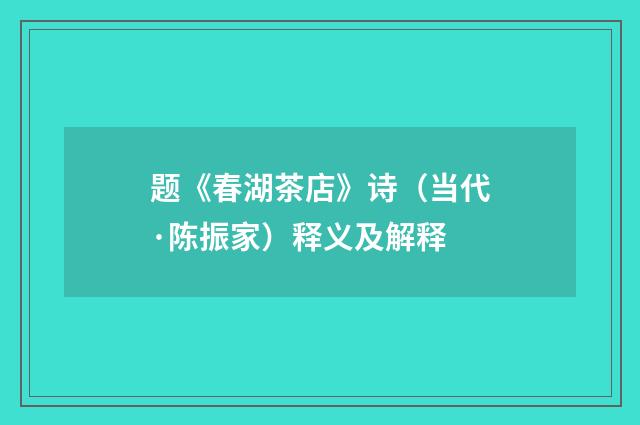 题《春湖茶店》诗（当代·陈振家）释义及解释