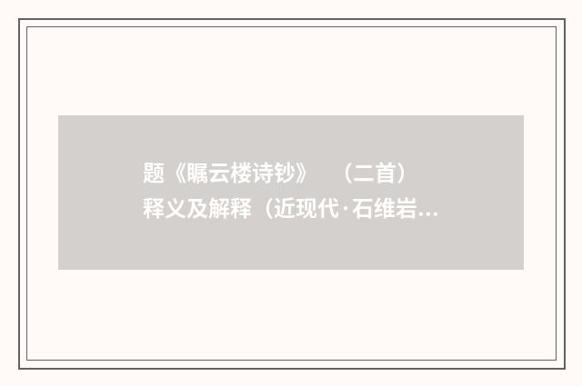 题《瞩云楼诗钞》 （二首）释义及解释（近现代·石维岩）释义及解释