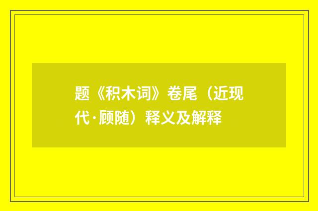 题《积木词》卷尾（近现代·顾随）释义及解释