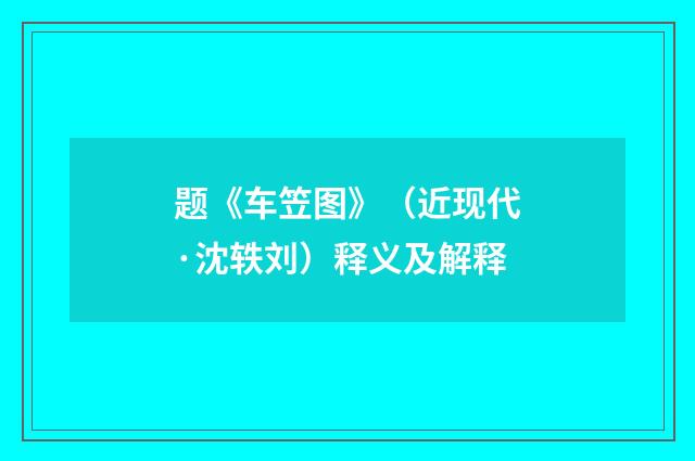 题《车笠图》（近现代·沈轶刘）释义及解释