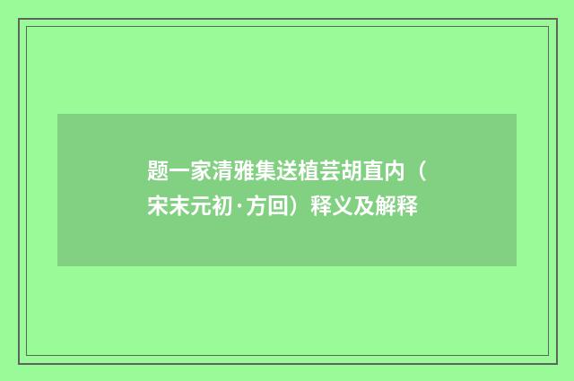 题一家清雅集送植芸胡直内（宋末元初·方回）释义及解释