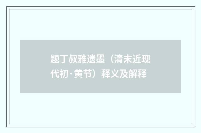 题丁叔雅遗墨（清末近现代初·黄节）释义及解释