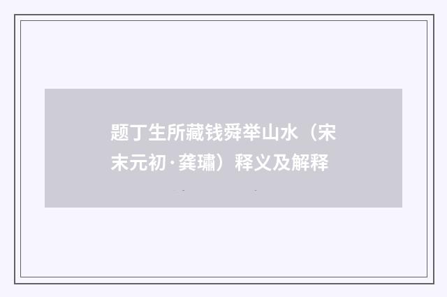 题丁生所藏钱舜举山水（宋末元初·龚璛）释义及解释