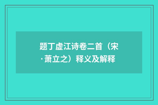 题丁虚江诗卷二首（宋·萧立之）释义及解释