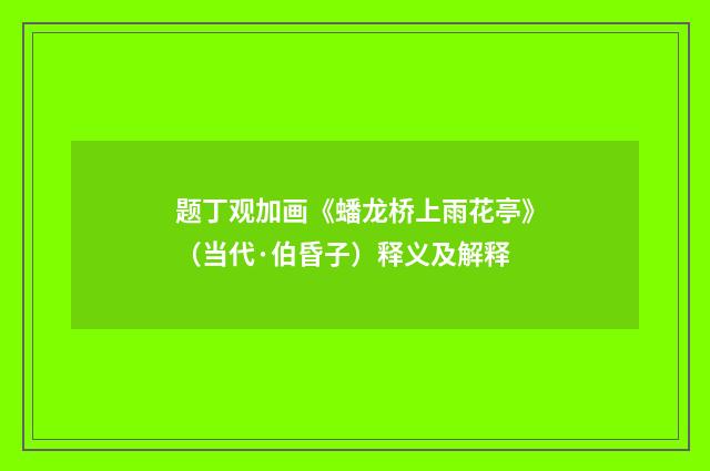 题丁观加画《蟠龙桥上雨花亭》（当代·伯昏子）释义及解释