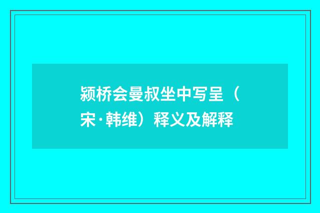 颍桥会曼叔坐中写呈（宋·韩维）释义及解释