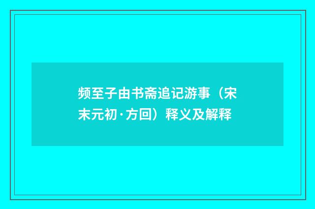 频至子由书斋追记游事（宋末元初·方回）释义及解释