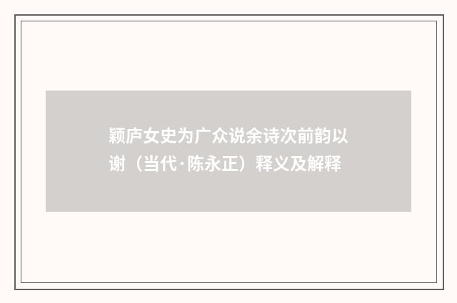 颖庐女史为广众说余诗次前韵以谢（当代·陈永正）释义及解释