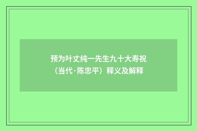 预为叶丈纯一先生九十大寿祝（当代·陈忠平）释义及解释
