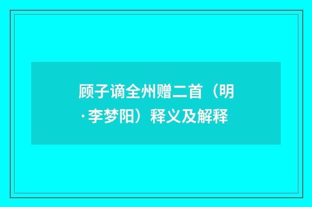 顾子谪全州赠二首（明·李梦阳）释义及解释