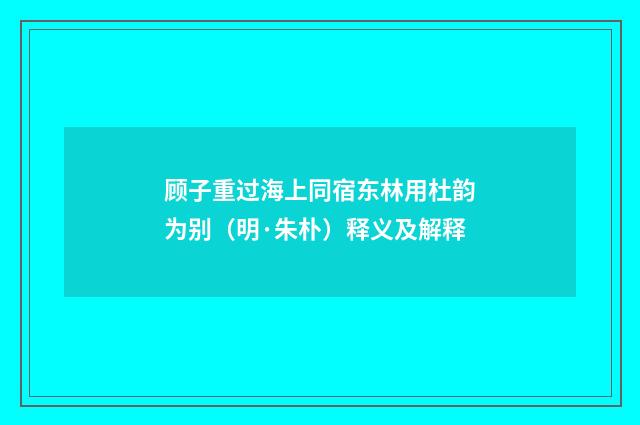 顾子重过海上同宿东林用杜韵为别（明·朱朴）释义及解释