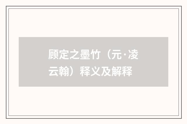 顾定之墨竹（元·凌云翰）释义及解释