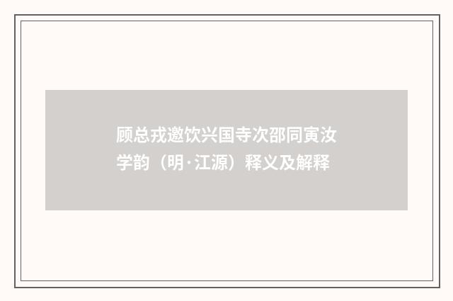 顾总戎邀饮兴国寺次邵同寅汝学韵（明·江源）释义及解释