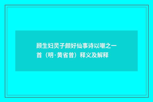 顾生妇灵子颇好仙事诗以嘲之一首（明·黄省曾）释义及解释