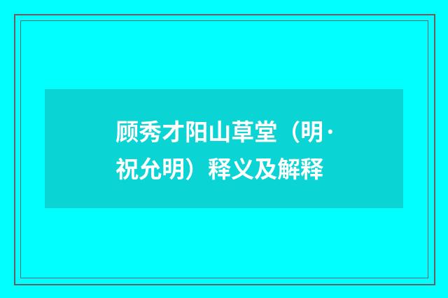 顾秀才阳山草堂（明·祝允明）释义及解释