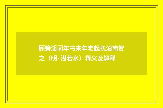 顾箬溪同年书来年老起抚滇南贺之（明·湛若水）释义及解释