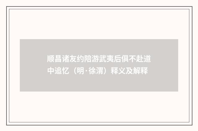 顺昌诸友约陪游武夷后俱不赴道中追忆（明·徐渭）释义及解释