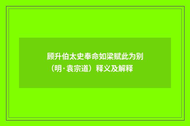 顾升伯太史奉命如梁赋此为别（明·袁宗道）释义及解释