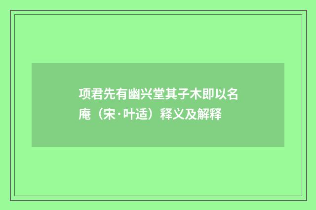 项君先有幽兴堂其子木即以名庵（宋·叶适）释义及解释