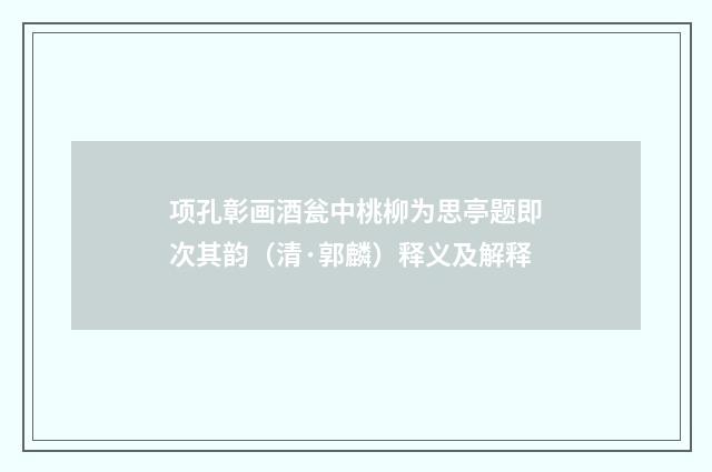项孔彰画酒瓮中桃柳为思亭题即次其韵（清·郭麟）释义及解释
