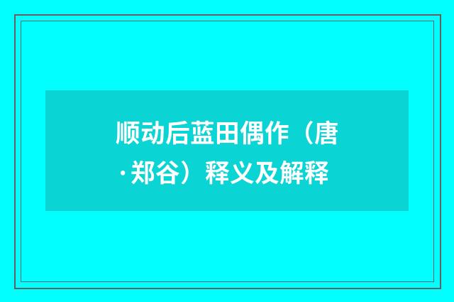 顺动后蓝田偶作（唐·郑谷）释义及解释