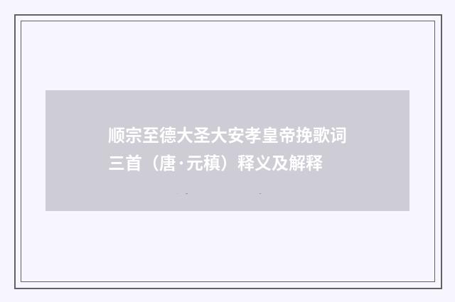 顺宗至德大圣大安孝皇帝挽歌词三首（唐·元稹）释义及解释