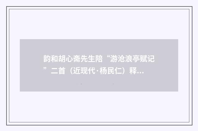 韵和胡心斋先生陪“游沧浪亭赋记”二首（近现代·杨民仁）释义及解释