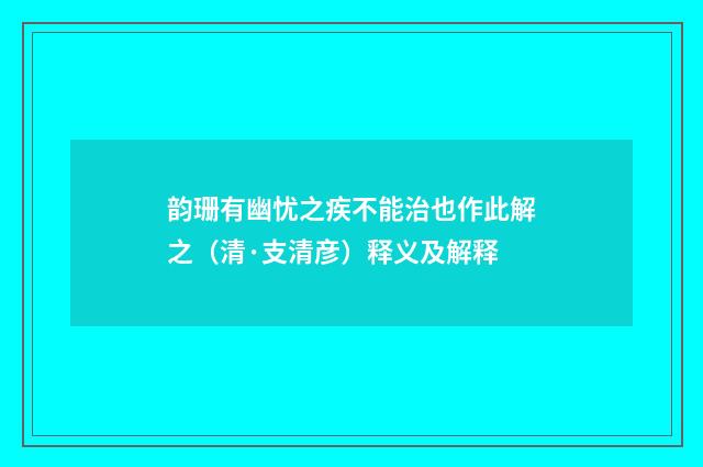 韵珊有幽忧之疾不能治也作此解之（清·支清彦）释义及解释