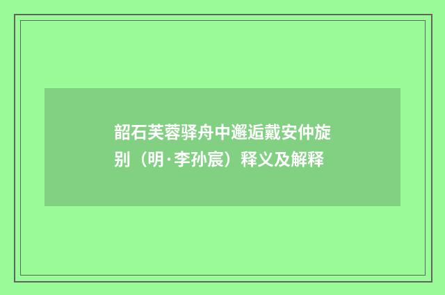 韶石芙蓉驿舟中邂逅戴安仲旋别（明·李孙宸）释义及解释